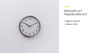 Mitä kello on?
Paljonko kello on?
• Kello on 10 yli 10.
• Kello on 10.10.
 