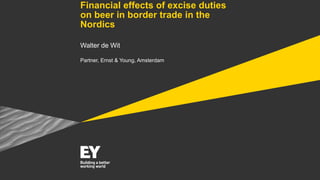 Financial effects of excise duties
on beer in border trade in the
Nordics
Walter de Wit
Partner, Ernst & Young, Amsterdam
 