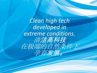 Clean high tech
developed in
extreme conditions.
清洁高科技
在极端的自然条件下
孕育发展。
 