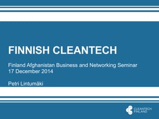 FINNISH CLEANTECH
Finland Afghanistan Business and Networking Seminar
17 December 2014
Petri Lintumäki
 
