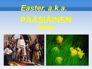 Easter, a.k.a.
PÄÄSIÄINEN
     PÅSK
 