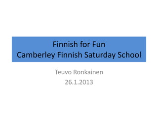Finnish for Fun
Camberley Finnish Saturday School
Teuvo Ronkainen
26.1.2013
 