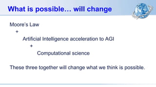 What is possible… will change
Moore’s Law
+
Artificial Intelligence acceleration to AGI
+
Computational science
These three together will change what we think is possible.
 