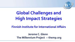 Global Challenges and
High Impact Strategies
Finnish Institute for International Affairs
Jerome C. Glenn
The Millennium Project -- themp.org
 