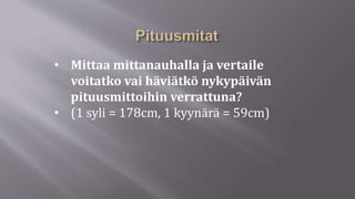• Mittaa mittanauhalla ja vertaile
voitatko vai häviätkö nykypäivän
pituusmittoihin verrattuna?
• (1 syli = 178cm, 1 kyynärä = 59cm)
 