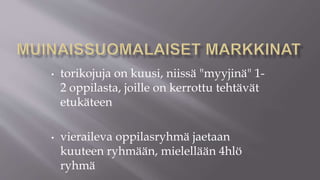 • torikojuja on kuusi, niissä "myyjinä" 1-
2 oppilasta, joille on kerrottu tehtävät
etukäteen
• vieraileva oppilasryhmä jaetaan
kuuteen ryhmään, mielellään 4hlö
ryhmä
 
