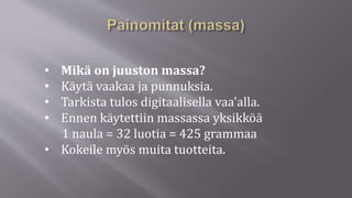 • Mikä on juuston massa?
• Käytä vaakaa ja punnuksia.
• Tarkista tulos digitaalisella vaa'alla.
• Ennen käytettiin massassa yksikköä
1 naula = 32 luotia = 425 grammaa
• Kokeile myös muita tuotteita.
 