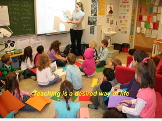 Teaching is a desired way of life
 