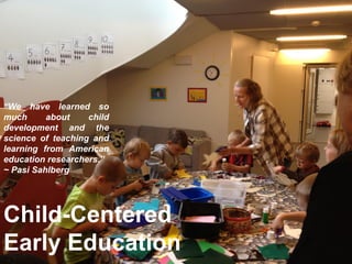 Child-Centered
Early Education
“We have learned so
much about child
development and the
science of teaching and
learning from American
education researchers.”
~ Pasi Sahlberg
 
