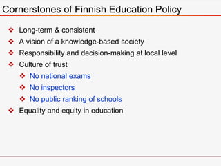  Long-term & consistent
 A vision of a knowledge-based society
 Responsibility and decision-making at local level
 Culture of trust
 No national exams
 No inspectors
 No public ranking of schools
 Equality and equity in education
Cornerstones of Finnish Education Policy
 