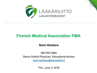 Finnish Medical Association FMA
Sami Heistaro
MD PhD MBA
Senior District Physician, Educational Advisor
sami.heistaro@laakariliitto.fi
THL, June 3, 2016
 