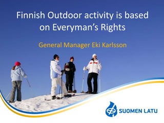 Finnish Outdoor activity is based
on Everyman’s Rights
General Manager Eki Karlsson

 