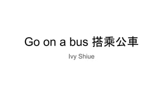 Go on a bus 搭乘公車
Ivy Shiue
 