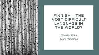 FINNISH – THE
MOST DIFFICULT
LANGUAGE IN
THE WORLD?
Finnish I and II
Laura Parkkinen
 