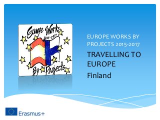 EUROPE WORKS BY
PROJECTS 2015-2017
TRAVELLING TO
EUROPE
Finland
 