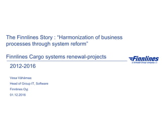 The Finnlines Story : “Harmonization of business
processes through system reform”
Finnlines Cargo systems renewal-projects
Vesa Vähämaa
Head of Group IT, Software
Finnlines Oyj
01.12.2016
2012-2016
 