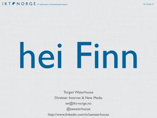 IT-næringens interesseorganisasjon ikt-norge.no 
hei Finn 
Torgeir Waterhouse 
Direktør Internet & New Media 
tw@ikt-norge.no 
@tawaterhouse 
http://www.linkedin.com/in/tawaterhouse 
 