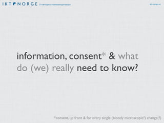 IT-næringens interesseorganisasjon ikt-norge.no 
information, consent* & what 
do (we) really need to know? 
*consent, up front & for every single (bloody microscopic?) change(?) 
 