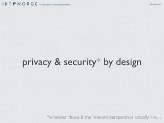 IT-næringens interesseorganisasjon ikt-norge.no 
privacy & security* by design 
*whatever those & the relevant perspectives actually are… 
 