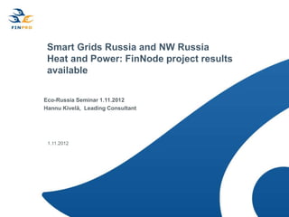 Smart Grids Russia and NW Russia
 Heat and Power: FinNode project results
 available

Eco-Russia Seminar 1.11.2012
Hannu Kivelä, Leading Consultant




 1.11.2012
 