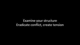 Examine	your	structure	
Eradicate	conﬂict,	create	tension	
 