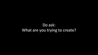 Do	ask:	
What	are	you	trying	to	create?	
 