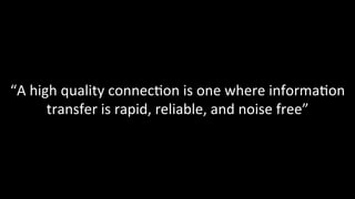 “A	high	quality	connec@on	is	one	where	informa@on	
transfer	is	rapid,	reliable,	and	noise	free”	
 