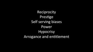 Reciprocity	
Pres@ge	
Self	serving	biases	
Power	
Hypocrisy	
Arrogance	and	en@tlement	
	
 