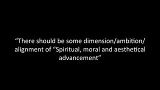 “There	should	be	some	dimension/ambi@on/
alignment	of	“Spiritual,	moral	and	aesthe@cal	
advancement”	
 