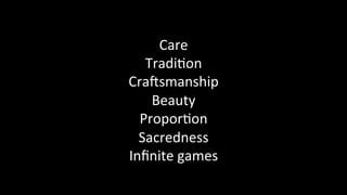Care	
Tradi@on	
CraDsmanship	
Beauty	
Propor@on	
Sacredness	
Inﬁnite	games	
 