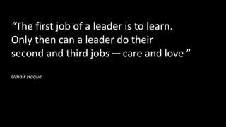“The first job of a leader is to learn.
Only then can a leader do their
second and third jobs — care and love ”
Umair Haque
 