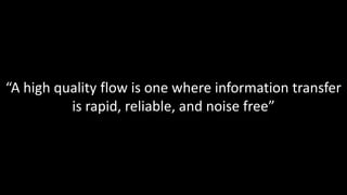 “A high quality flow is one where information transfer
is rapid, reliable, and noise free”
 