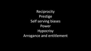 Reciprocity
Prestige
Self serving biases
Power
Hypocrisy
Arrogance and entitlement
 