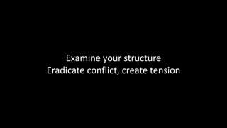 Examine your structure
Eradicate conflict, create tension
 