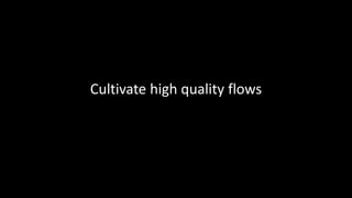 Cultivate high quality flows
 