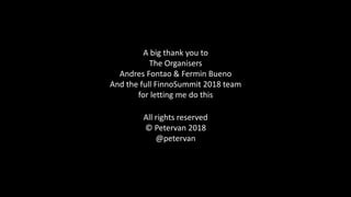 A big thank you to
The Organisers
Andres Fontao & Fermin Bueno
And the full FinnoSummit 2018 team
for letting me do this
All rights reserved
© Petervan 2018
@petervan
 