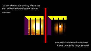 “all our choices are among life stories
that end with our individual deaths.”
Venkatesh Rao
every choice is a choice between
inside or outside the prison cell
 