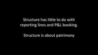 Structure has little to do with
reporting lines and P&L booking.
Structure is about patrimony
 