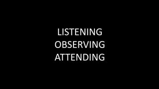 LISTENING
OBSERVING
ATTENDING
 