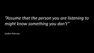 “Assume that the person you are listening to
might know something you don’t”
Jordan Peterson
 
