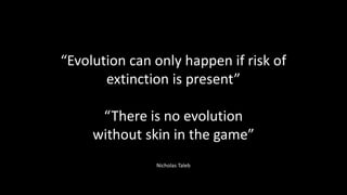 “Evolution can only happen if risk of
extinction is present”
“There is no evolution
without skin in the game”
Nicholas Taleb
 