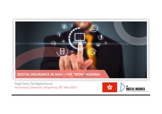 Hugh	
  Terry,	
  The	
  Digital	
  Insurer	
  
Finnovasia,	
  Cyberport,	
  Hong	
  Kong,	
  30th	
  May	
  2016	
  
DIGITAL	
  INSURANCE	
  IN	
  ASIA	
  –	
  THE	
  “NOW”	
  AGENDA	
  
 