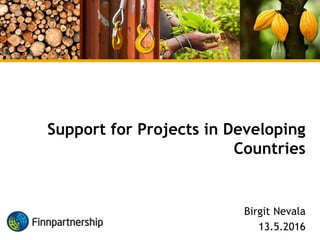 Support for Projects in Developing
Countries
Birgit Nevala
13.5.2016
 