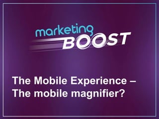 The Mobile Experience – 
The mobile magnifier? 
 