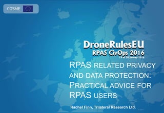 RPAS RELATED PRIVACY
AND DATA PROTECTION:
PRACTICAL ADVICE FOR
RPAS USERS
Rachel Finn, Trilateral Research Ltd.
 