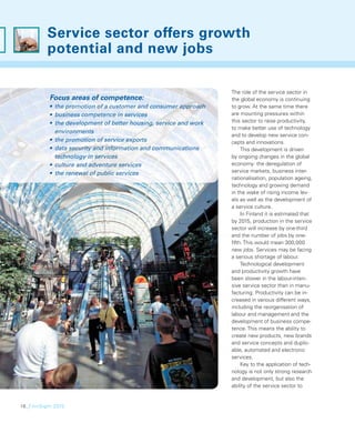 Service sector offers growth
          potential and new jobs

                                                                   The role of the service sector in
           Focus areas of competence:                              the global economy is continuing
           • the promotion of a customer and consumer approach     to grow. At the same time there
           • business competence in services                       are mounting pressures within
           • the development of better housing, service and work   this sector to raise productivity,
                                                                   to make better use of technology
             environments
                                                                   and to develop new service con-
           • the promotion of service exports                      cepts and innovations.
           • data security and information and communications          This development is driven
             technology in services                                by ongoing changes in the global
           • culture and adventure services                        economy: the deregulation of
           • the renewal of public services                        service markets, business inter-
                                                                   nationalisation, population ageing,
                                                                   technology and growing demand
                                                                   in the wake of rising income lev-
                                                                   els as well as the development of
                                                                   a service culture.
                                                                       In Finland it is estimated that
                                                                   by 2015, production in the service
                                                                   sector will increase by one-third
                                                                   and the number of jobs by one-
                                                                   ﬁfth. This would mean 300,000
                                                                   new jobs. Services may be facing
                                                                   a serious shortage of labour.
                                                                       Technological development
                                                                   and productivity growth have
                                                                   been slower in the labour-inten-
                                                                   sive service sector than in manu-
                                                                   facturing. Productivity can be in-
                                                                   creased in various different ways,
                                                                   including the reorganisation of
                                                                   labour and management and the
                                                                   development of business compe-
                                                                   tence. This means the ability to
                                                                   create new products, new brands
                                                                   and service concepts and duplic-
                                                                   able, automated and electronic
                                                                   services.
                                                                       Key to the application of tech-
                                                                   nology is not only strong research
                                                                   and development, but also the
                                                                   ability of the service sector to


16_FinnSight 2015
 