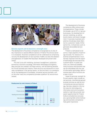 The development of business
                                                                                     competence offers various prac-
                                                                                     tical applications. These include
                                                                                     the broader use of ICTs in service
                                                                                     businesses, the development of
                                                                                     service marketing, as well as
                                                                                     brand creation and brand manage-
                                                                                     ment. In services, business com-
                                                                                     petence should pay closer atten-
                                                                                     tion to customers’ needs. At the
                                                                                     same time, it should also work to
                                                                                     generate value-added service
        Service exports set to become a strength area                                products.
        The development of business competence is recognized as an area of               Finland is well placed to be-
        key importance in several different sectors in Finland. The service sector   come a major exporter of technol-
        is no exception. Business competence can be understood as comprising         ogy services. For reasons of in-
        not only the development of new business models, but also the adoption       dustrial competitiveness it is ex-
        and application of models that have been developed and proven else-          tremely important that the export
        where.                                                                       of technology services becomes
             This has to do with marketing, business management, production          a growth sector. In public ser-
        economics, economic sociology, information technology and logistics.         vices, too, there are probably
        New services are created in all these sectors, with far-reaching beneﬁts     many functions and activities that
        for Finnish business and industry. There are thus two dimensions to busi-    can be rationalised with the use
        ness competence in the service sector: on the one hand it is a prerequis-    of information technology. Admin-
        ite for the development of proﬁtable, innovative service business, and       istrative back ofﬁce functions are
        on the other hand this competence provides a platform for service busi-      a case in point.
        nesses.                                                                          Areas of particular strength for
                                                                                     Finnish exports might include so-
                                                                                     cial services, international general
                                                                                     purpose services as well as envi-
        Employment by main industry in Finland
                                                                                     ronmental services and technol-
                                                                                     ogy. Services related to informa-
                  Public services
                                                                                     tion security technology and
                                                                                     information and communication
                 Private services
                                                                                     systems might also provide new
        Building and construction                                                    export opportunities for Finland.
                                                                                     Culture and adventure services
                  Manufacturing                                                      are a growing ﬁeld where technol-
                                                                                     ogy and business competence
              Primary production                                                     have great importance.




18_FinnSight 2015
 