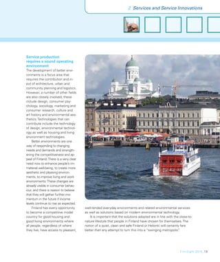 2 Services and Service Innovations




Service production
requires a sound operating
environment
The development of better envi-
ronments is a focus area that
requires the contribution and in-
put of architecture, urban and
community planning and logistics.
However, a number of other ﬁelds
are also closely involved; these
include design, consumer psy-
chology, sociology, marketing and
consumer research, culture and
art history and environmental aes-
thetics. Technologies that can
contribute include the technology
of design, environmental technol-
ogy as well as housing and living
environment technologies.
     Better environments are one
way of responding to changing
needs and demands and strength-
ening the competitiveness and ap-
peal of Finland. There is a very clear
need now to enhance people’s im-
material well-being, to create more
aesthetic and pleasing environ-
ments, to improve living and work
environments. These changes are
already visible in consumer behav-
iour, and there is reason to believe
that they will gather further mo-
mentum in the future if income
levels continue to rise as expected.
     Finland has every opportunity       well-tended everyday environments and related environmental services
to become a competitive model            as well as solutions based on modern environmental technology.
country for good housing and                 It is important that the solutions adopted are in line with the close-to-
good living environments where           nature lifestyle that people in Finland have chosen for themselves. The
all people, regardless of where          notion of a quiet, clean and safe Finland or Helsinki will certainly fare
they live, have access to pleasant,      better than any attempt to turn this into a “swinging metropolis”   .




                                                                                                             FinnSight 2015_19
 