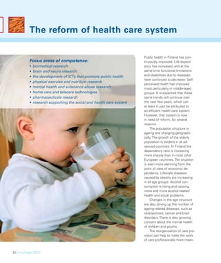 The reform of health care system

                                                                      Public health in Finland has con-
          Focus areas of competence:                                  tinuously improved. Life expect-
          •   biomedical research                                     ancy has increased, and at the
          •   brain and neuro research                                same time functional limitations
          •   the development of ICTs that promote public health      and disabilities due to diseases
                                                                      have continued to decrease. Self-
          •   physical exercise and nutrition research
                                                                      perceived health has improved
          •   mental health and substance abuse research              most particularly in middle-aged
          •   home care and telecare technologies                     groups. It is expected that these
          •   pharmaceuticals research                                same trends will continue over
          •   research supporting the social and health care system   the next few years, which can
                                                                      at least in part be attributed to
                                                                      an efﬁcient health care system.
                                                                      However, that system is now
                                                                      in need of reform, for several
                                                                      reasons.
                                                                          The population structure is
                                                                      ageing and changing geographi-
                                                                      cally. The growth of the elderly
                                                                      population is evident in all ad-
                                                                      vanced countries. In Finland the
                                                                      dependency ratio is increasing
                                                                      more sharply than in most other
                                                                      European countries. The situation
                                                                      is even more alarming from the
                                                                      point of view of economic de-
                                                                      pendency. Lifestyle diseases
                                                                      caused by obesity are increasing
                                                                      in all age groups. Alcohol con-
                                                                      sumption is rising and causing
                                                                      more and more alcohol-related
                                                                      health and social problems.
                                                                          Changes in the age structure
                                                                      are also driving up the number of
                                                                      ageing-related diseases, such as
                                                                      osteoporosis, cancer and brain
                                                                      disorders. There is also growing
                                                                      concern about the mental health
                                                                      of children and youths.
                                                                          The reorganisation of care pro-
                                                                      vision can help to make the work
                                                                      of care professionals more mean-


20_FinnSight 2015
 