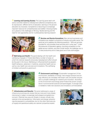 1 Learning and Learning Society: The Learning panel dealt with
                            various activities related to individual and collective competence and
                            its reproduction: different forms of education, learning on the job and
                            education as a business. Competence is becoming an increasingly
                            important resource for competitiveness and welfare. Growing empha-
                            sis is placed on the challenges of life-long, ﬂexible learning and the
                            need for new approaches and for multidisciplinary learning research.


                                                                     2 Services and Service Innovations: New service businesses and
                                                                     innovations are needed in all sectors of industry and public sector. The
                                                                     panel set out to address the following questions: “Who are services
                                                                     provided for, who provides those services and in what way?” Under
                                                                     the pressures of population ageing, mounting competition on the
Huom! Läppä 1 cm kapeampi




                                                                     global service markets, and other similar trends, the challenge now is
                                                                     to raise productivity and to make good use of new technologies.


                            3 Well-being and Health: The panel dealing with the health and
                            well-being of people in Finland identiﬁed a number of areas on
                            which the national research and product development effort should
                            be focused in the future. Well-being is inﬂuenced both by people’s
                            health behaviour, advances in medicine, preventive health care as
                            well as new health care services and innovations. The well-being
                            of children and youths is paramount.


                                                                     4 Environment and Energy: Sustainable management of the
                                                                     environment, availability of energy, new energy solutions and en-
                                                                     ergy efﬁciency are intricately interwoven with one another and pre-
                                                                     sent a complex challenge for research and innovation. According
                                                                     to the Environment and Energy panel Finland has proven compe-
                                                                     tence in environmental sciences and technologies. A stronger drive
                                                                     is needed to make new solutions and innovations commercialised.


                            5   Infrastructure and Security: The panel addressed a range of
                            infrastructure and security issues that are more and more closely
                            intertwined in today’s increasingly technological and global envi-
                            ronment. Potential new security threats in society include inter-
                            national crime and pandemics. Information and energy networks
                            may be exposed to vulnerabilities, but on the other hand security
                            of supply and operational safety are national competitive assets.
 